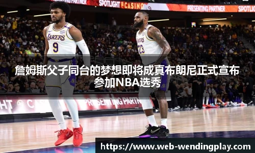 詹姆斯父子同台的梦想即将成真布朗尼正式宣布参加NBA选秀