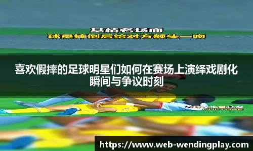 喜欢假摔的足球明星们如何在赛场上演绎戏剧化瞬间与争议时刻